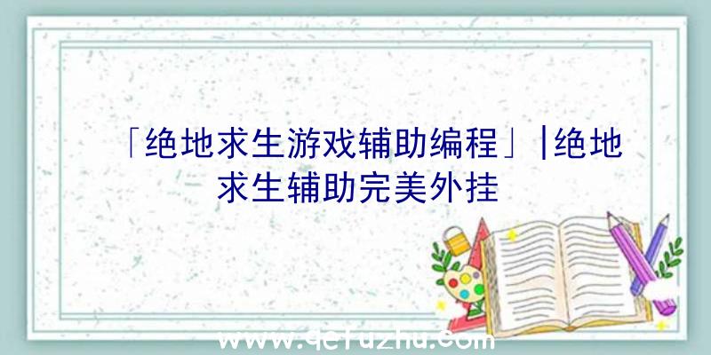 「绝地求生游戏辅助编程」|绝地求生辅助完美外挂